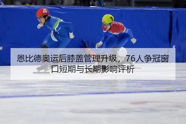 恩比德奥运后膝盖管理升级，76人争冠窗口短期与长期影响评析