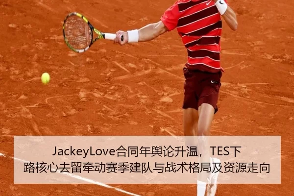 JackeyLove合同年舆论升温，TES下路核心去留牵动赛季建队与战术格局及资源走向