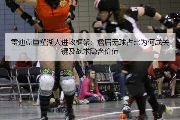 雷迪克重塑湖人进攻框架：詹眉无球占比为何成关键及战术隐含价值