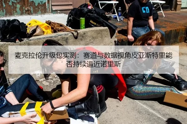 麦克拉伦升级包实测：赛道与数据视角皮亚斯特里能否持续逼近诺里斯