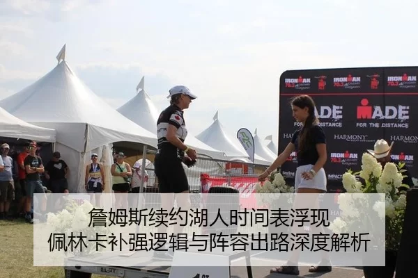 詹姆斯续约湖人时间表浮现 佩林卡补强逻辑与阵容出路深度解析