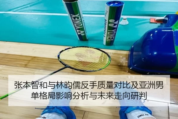 张本智和与林昀儒反手质量对比及亚洲男单格局影响分析与未来走向研判