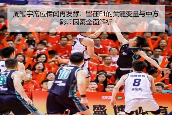 周冠宇席位传闻再发酵：留在F1的关键变量与中方影响因素全面解析